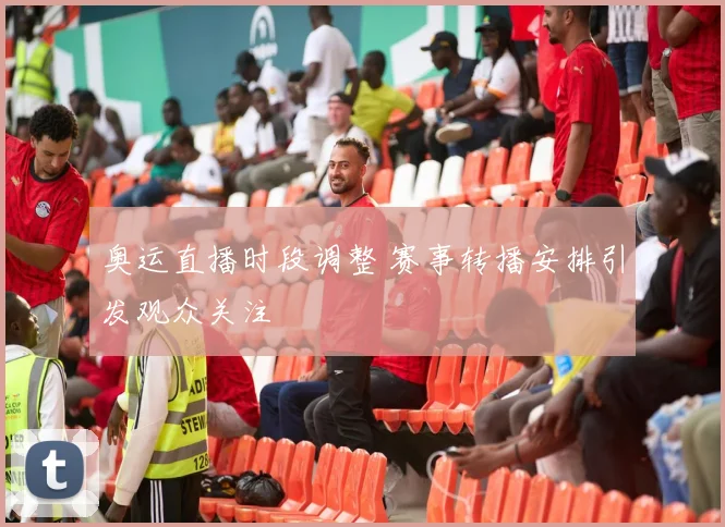 奥运直播时段调整 赛事转播安排引发观众关注