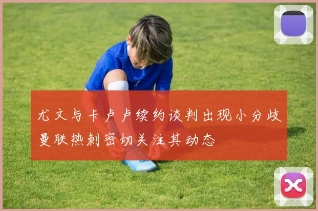 尤文与卡卢卢续约谈判出现小分歧曼联热刺密切关注其动态
