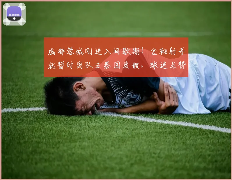 成都蓉城刚进入间歇期！金靴射手就暂时离队去泰国度假，球迷点赞_席尔瓦_卡隆_中超