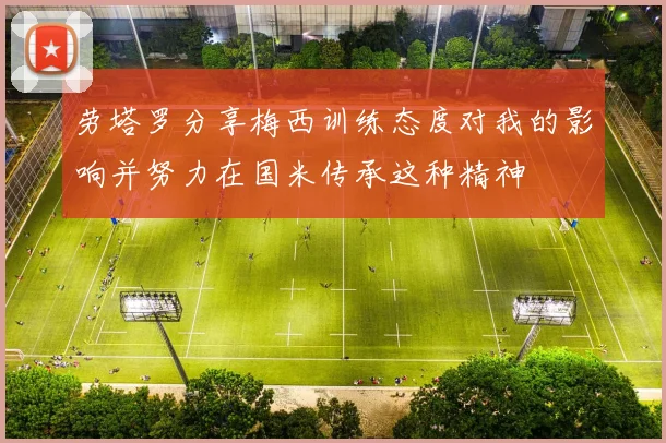 劳塔罗分享梅西训练态度对我的影响并努力在国米传承这种精神