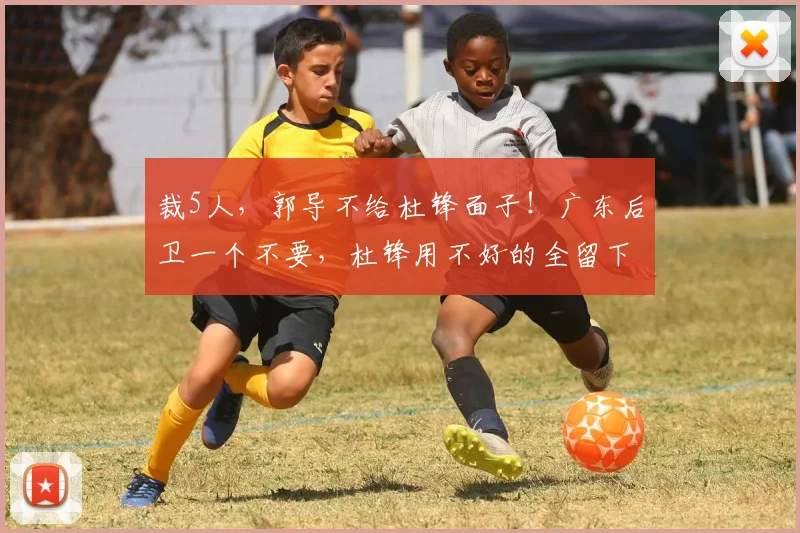 裁5人，郭导不给杜锋面子！广东后卫一个不要，杜锋用不好的全留下_焦泊_崔永熙_徐昕