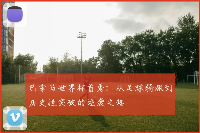 巴拿马世界杯首秀：从足球弱旅到历史性突破的逆袭之路
