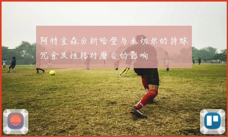 阿特金森分析哈登与米切尔的持球冗余及性格对磨合的影响