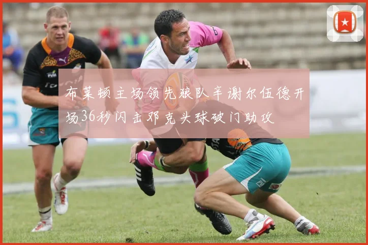 布莱顿主场领先狼队辛谢尔伍德开场36秒闪击邓克头球破门助攻