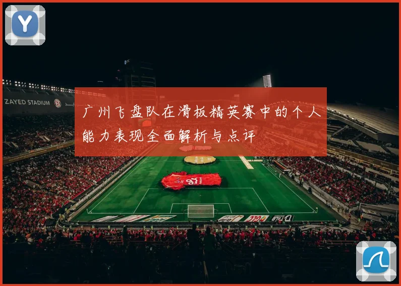 广州飞盘队在滑板精英赛中的个人能力表现全面解析与点评