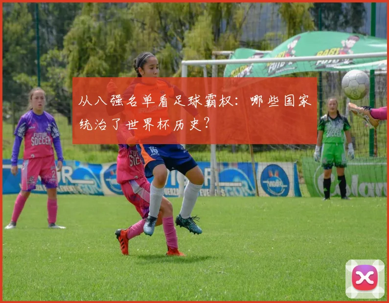 从八强名单看足球霸权：哪些国家统治了世界杯历史？