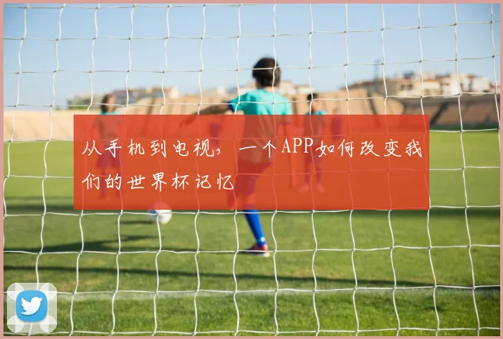 从手机到电视，一个APP如何改变我们的世界杯记忆