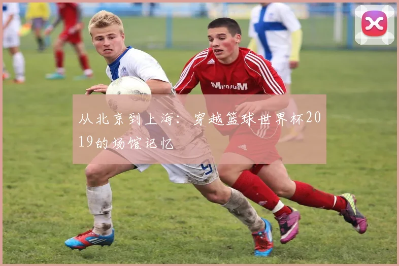 从北京到上海：穿越篮球世界杯2019的场馆记忆