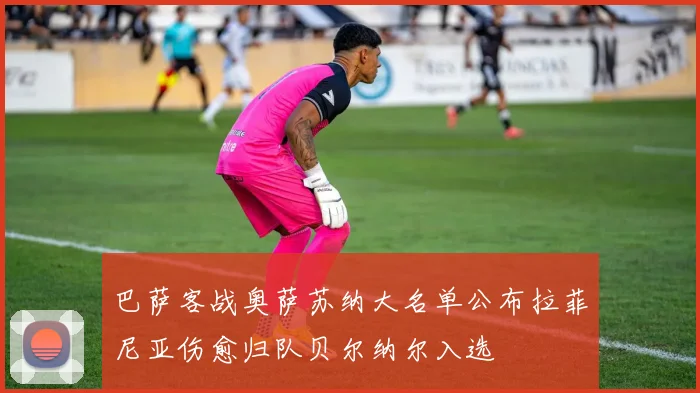 巴萨客战奥萨苏纳大名单公布拉菲尼亚伤愈归队贝尔纳尔入选