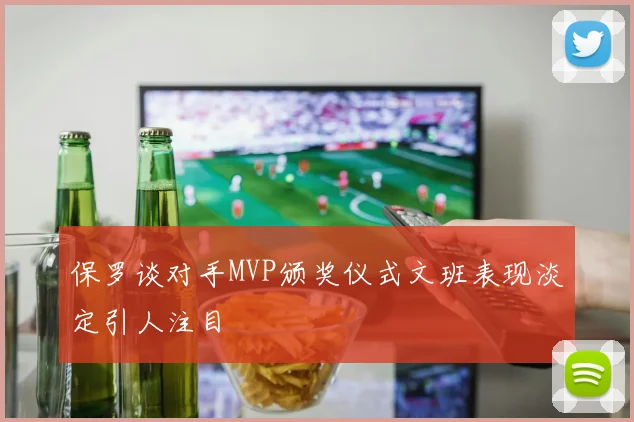保罗谈对手MVP颁奖仪式文班表现淡定引人注目