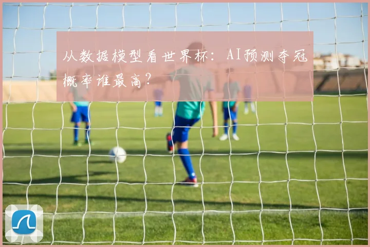 从数据模型看世界杯：AI预测夺冠概率谁最高？