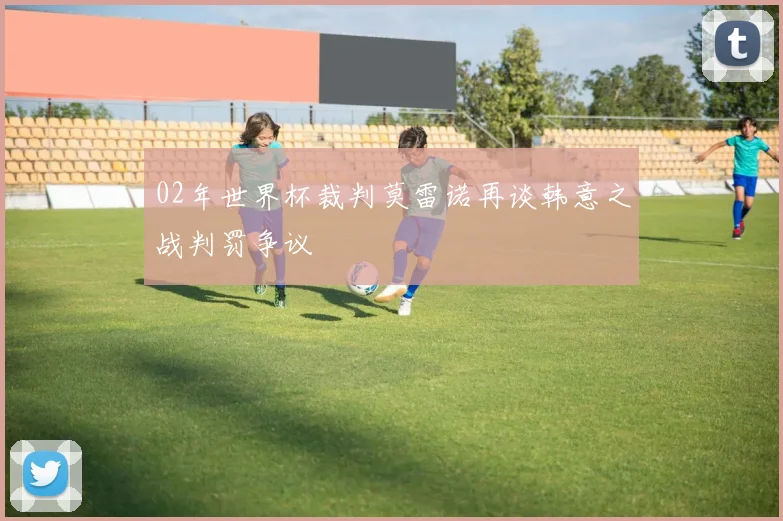 02年世界杯裁判莫雷诺再谈韩意之战判罚争议