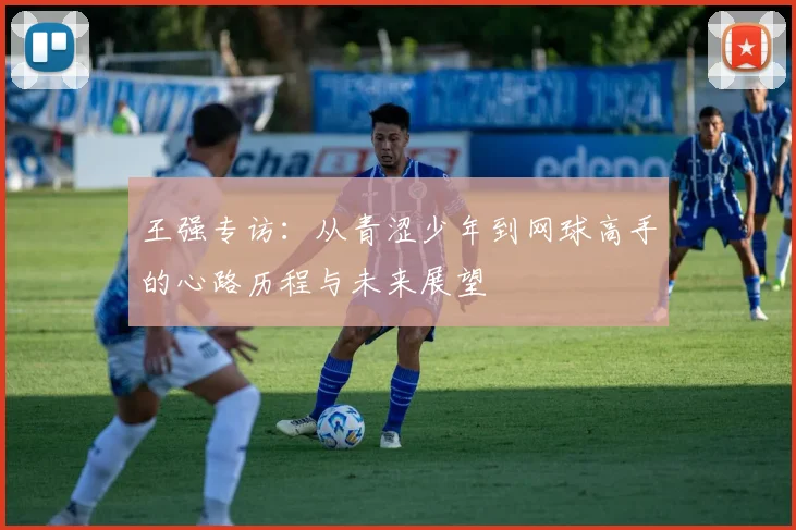 王强专访：从青涩少年到网球高手的心路历程与未来展望